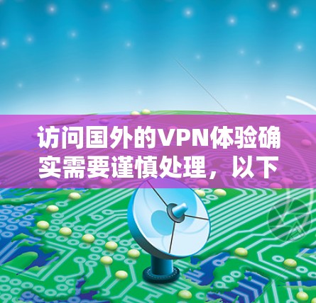 访问国外的VPN体验确实需要谨慎处理，以下是一些关键点和建议，帮助你更好地理解和操作