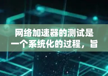 网络加速器的测试是一个系统化的过程,旨在优化网络性能。以下是详细的步骤指南,帮助您系统地测试网络加速器的功能 网络加速器的测试是一个系统化的过程,旨在优化网络性能。以下是详细的步骤指南,帮助您系统地测试网络加速器的功能
