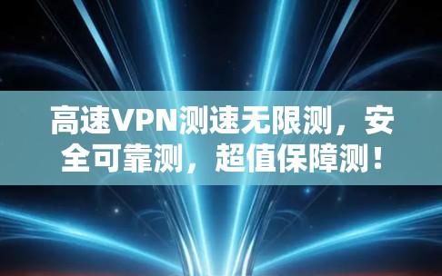 高速VPN测速无限测,安全可靠测,超值保障测! 高速VPN测速无限测,安全可靠测,超值保障测!