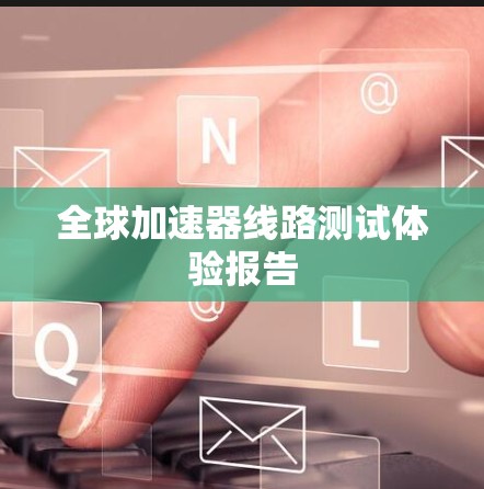 全球加速器线路测试体验报告 全球加速器线路测试体验报告