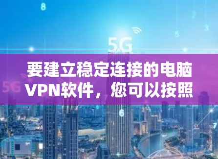 要建立稳定连接的电脑VPN软件,您可以按照以下步骤操作 要建立稳定连接的电脑VPN软件,您可以按照以下步骤操作