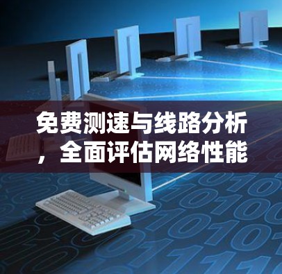 免费测速与线路分析,全面评估网络性能与优化建议 免费测速与线路分析,全面评估网络性能与优化建议