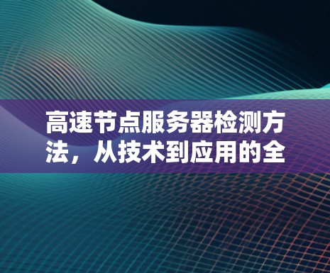 高速节点服务器检测方法,从技术到应用的全面解决方案 高速节点服务器检测方法,从技术到应用的全面解决方案