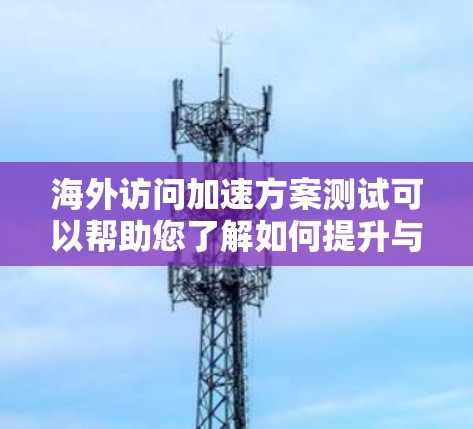 海外访问加速方案测试可以帮助您了解如何提升与客户的高效沟通效率。以下是一个通用的海外访问加速方案测试框架和步骤 海外访问加速方案测试可以帮助您了解如何提升与客户的高效沟通效率。以下是一个通用的海外访问加速方案测试框架和步骤