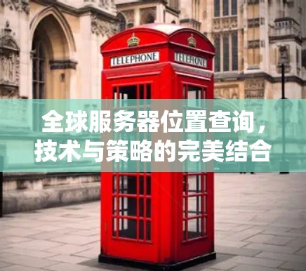 全球服务器位置查询,技术与策略的完美结合 全球服务器位置查询,技术与策略的完美结合