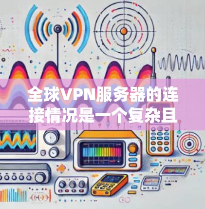 全球VPN服务器的连接情况是一个复杂且动态的系统，涉及多个因素的综合影响。以下是对全球VPN服务器连接情况的分析