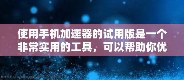 使用手机加速器的试用版是一个非常实用的工具,可以帮助你优化手机的性能,减少加载时间,提升使用体验。以下是对该工具的分步指南和可能的功能介绍 使用手机加速器的试用版是一个非常实用的工具,可以帮助你优化手机的性能,减少加载时间,提升使用体验。以下是对该工具的分步指南和可能的功能介绍