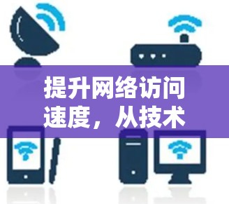 提升网络访问速度,从技术到方案的全面解决方案 提升网络访问速度,从技术到方案的全面解决方案