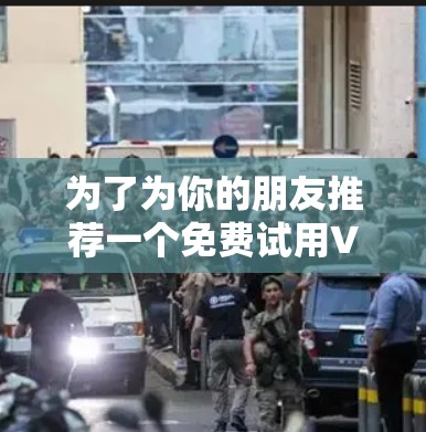为了为你的朋友推荐一个免费试用VPN入口,以下是一些建议,涵盖功能、试用期、灵活性和性能等方面 为了为你的朋友推荐一个免费试用VPN入口,以下是一些建议,涵盖功能、试用期、灵活性和性能等方面