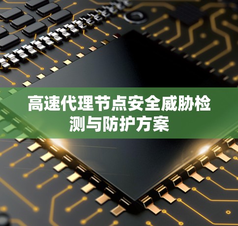 高速代理节点安全威胁检测与防护方案 高速代理节点安全威胁检测与防护方案