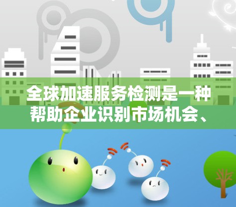 全球加速服务检测是一种帮助企业识别市场机会、评估风险并制定策略的工具。以下是其关键点的总结 全球加速服务检测是一种帮助企业识别市场机会、评估风险并制定策略的工具。以下是其关键点的总结