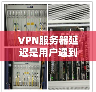 VPN服务器延迟是用户遇到的一个常见问题,通常由多种因素导致,具体分析如下 VPN服务器延迟是用户遇到的一个常见问题,通常由多种因素导致,具体分析如下