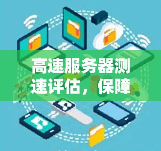 高速服务器测速评估,保障数据传输的关键 高速服务器测速评估,保障数据传输的关键