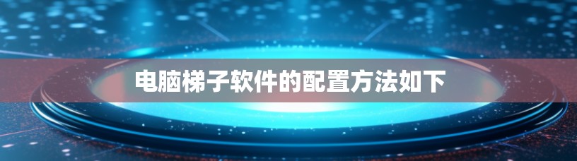 电脑梯子软件的配置方法如下 电脑梯子软件的配置方法如下