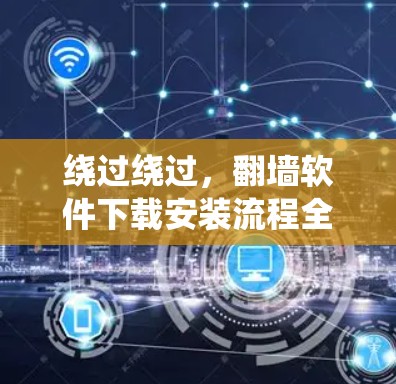绕过绕过,翻墙软件下载安装流程全解析 绕过绕过,翻墙软件下载安装流程全解析