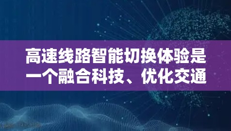 高速线路智能切换体验是一个融合科技、优化交通的创新概念,旨在提升交通效率和安全性。以下是对此问题的分步解释 高速线路智能切换体验是一个融合科技、优化交通的创新概念,旨在提升交通效率和安全性。以下是对此问题的分步解释