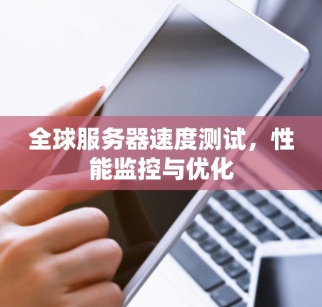 全球服务器速度测试,性能监控与优化 全球服务器速度测试,性能监控与优化