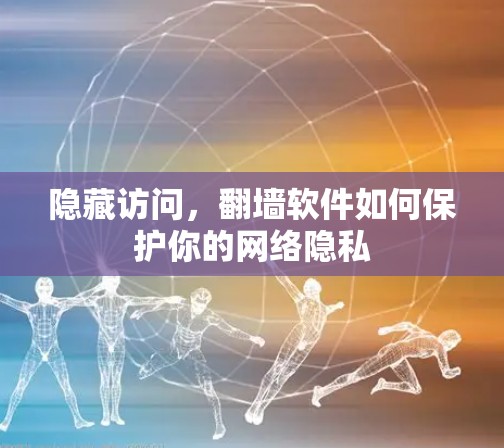 隐藏访问,翻墙软件如何保护你的网络隐私 隐藏访问,翻墙软件如何保护你的网络隐私