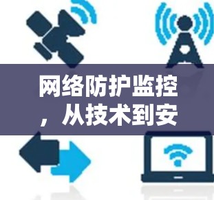 网络防护监控,从技术到安全的全面守护 网络防护监控,从技术到安全的全面守护