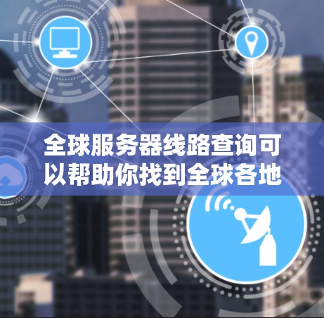 全球服务器线路查询可以帮助你找到全球各地的服务器位置、服务器列表、服务器时间、服务器资源等信息。以下是一些常见的查询方式