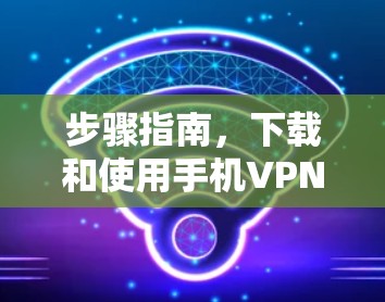 步骤指南，下载和使用手机VPN客户端