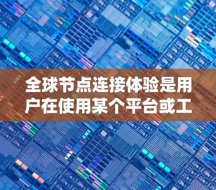 全球节点连接体验是用户在使用某个平台或工具时，对如何高效地连接全球范围内的节点（如节点、账户、系统等）所表现出的不同表现。以下是一些可能涉及全球节点连接体验的方面