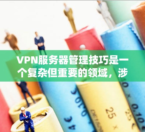 VPN服务器管理技巧是一个复杂但重要的领域，涉及多个步骤和知识。以下是一个有条理的指南，帮助您系统地管理您的VPN服务器