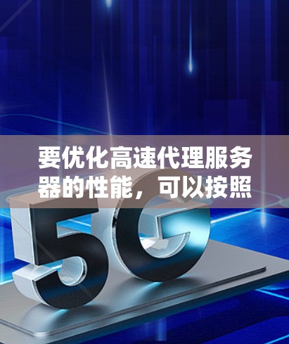 要优化高速代理服务器的性能，可以按照以下步骤进行