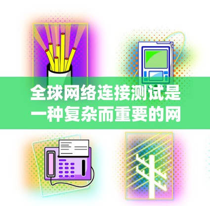 全球网络连接测试是一种复杂而重要的网络测试方法,旨在评估从一个测试点到全球其他地点的网络连接情况。以下是一个系统化地总结 全球网络连接测试是一种复杂而重要的网络测试方法,旨在评估从一个测试点到全球其他地点的网络连接情况。以下是一个系统化地总结
