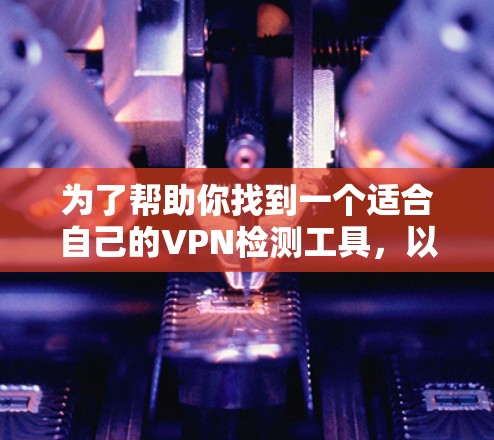 为了帮助你找到一个适合自己的VPN检测工具,以下是一些综合考虑的因素和推荐 为了帮助你找到一个适合自己的VPN检测工具,以下是一些综合考虑的因素和推荐