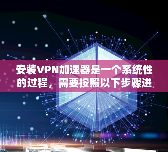 安装VPN加速器是一个系统性的过程,需要按照以下步骤进行 安装VPN加速器是一个系统性的过程,需要按照以下步骤进行