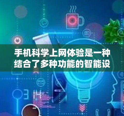 手机科学上网体验是一种结合了多种功能的智能设备系统,旨在通过手机作为计算和信息处理的工具,帮助用户进行科学计算、信息管理、数据分析等任务。以下是对该系统的详细介绍 手机科学上网体验是一种结合了多种功能的智能设备系统,旨在通过手机作为计算和信息处理的工具,帮助用户进行科学计算、信息管理、数据分析等任务。以下是对该系统的详细介绍