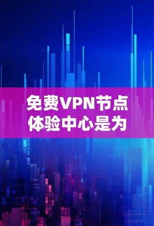 免费VPN节点体验中心是为有需求的用户提供VPN服务的平台，通常不收费，但需注意安全性和使用条件。以下是对这些平台的综合分析