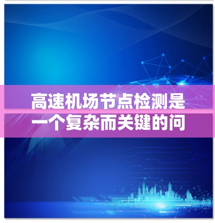 高速机场节点检测是一个复杂而关键的问题,涉及到多个技术领域和技术。以下是一个有条理的总结和解决方案 高速机场节点检测是一个复杂而关键的问题,涉及到多个技术领域和技术。以下是一个有条理的总结和解决方案