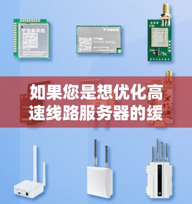 如果您是想优化高速线路服务器的缓存性能,以下是一些推荐的工具和策略,帮助您提高服务器的响应速度和稳定性 如果您是想优化高速线路服务器的缓存性能,以下是一些推荐的工具和策略,帮助您提高服务器的响应速度和稳定性