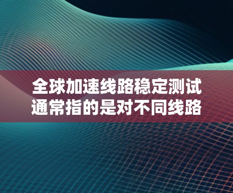 全球加速线路稳定测试通常指的是对不同线路(如铁路、公路、航空等)在加速过程中的稳定性和安全性进行测试。以下是对这一主题的详细解析 全球加速线路稳定测试通常指的是对不同线路(如铁路、公路、航空等)在加速过程中的稳定性和安全性进行测试。以下是对这一主题的详细解析