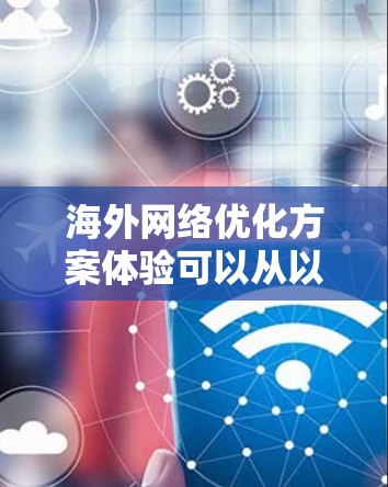 海外网络优化方案体验可以从以下几个方面进行 海外网络优化方案体验可以从以下几个方面进行