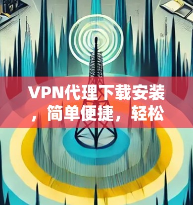 VPN代理下载安装,简单便捷,轻松畅用VPN VPN代理下载安装,简单便捷,轻松畅用VPN
