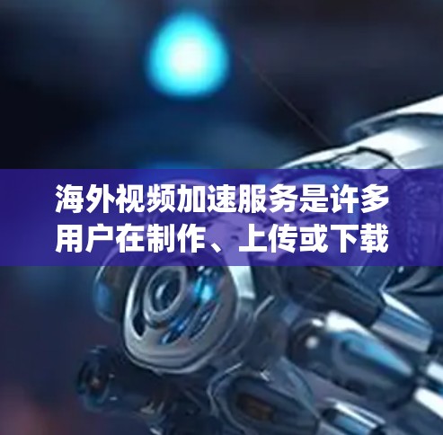 海外视频加速服务是许多用户在制作、上传或下载视频时非常方便的工具。以下是一些 popular 的海外视频加速软件及其特点，供您参考