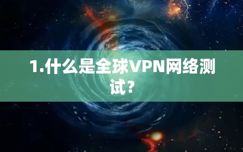 1.什么是全球VPN网络测试? 1.什么是全球VPN网络测试?