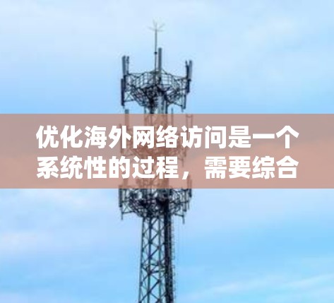 优化海外网络访问是一个系统性的过程,需要综合考虑多个因素。以下是一步步的优化建议 优化海外网络访问是一个系统性的过程,需要综合考虑多个因素。以下是一步步的优化建议