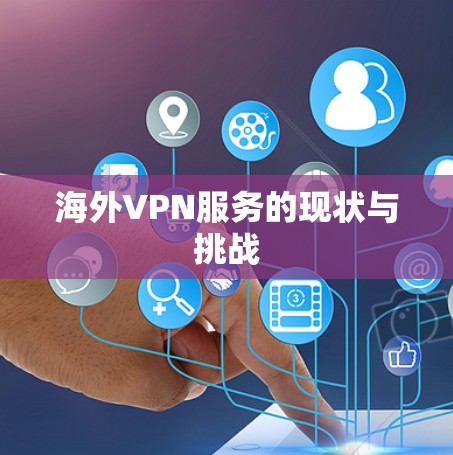 海外VPN服务的现状与挑战 海外VPN服务的现状与挑战