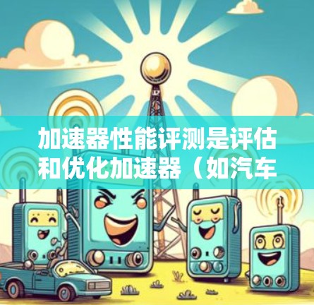 加速器性能评测是评估和优化加速器(如汽车加速器或计算机加速器)性能的一种方法。以下是一些常见的评测方法和技巧 加速器性能评测是评估和优化加速器(如汽车加速器或计算机加速器)性能的一种方法。以下是一些常见的评测方法和技巧
