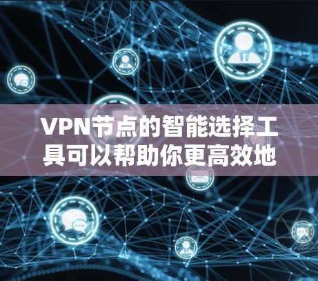 VPN节点的智能选择工具可以帮助你更高效地选择和管理你的VPN网络。以下是一些常用VPN节点智能选择工具的介绍，供你参考