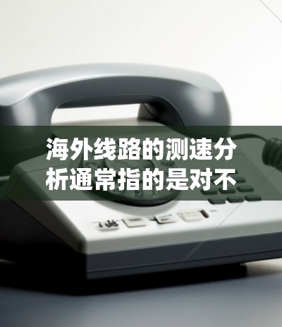 海外线路的测速分析通常指的是对不同交通线路(如高铁、动车、飞机等)上的车辆进行速度测量和统计,以评估交通状况、交通流量、安全性和管理效率。以下是一些可能涉及的测速分析点 海外线路的测速分析通常指的是对不同交通线路(如高铁、动车、飞机等)上的车辆进行速度测量和统计,以评估交通状况、交通流量、安全性和管理效率。以下是一些可能涉及的测速分析点