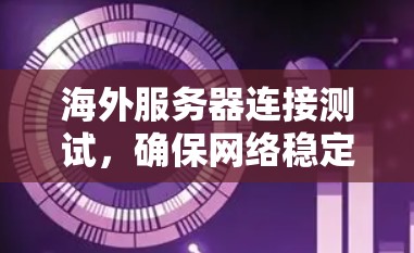 海外服务器连接测试,确保网络稳定性的关键环节 海外服务器连接测试,确保网络稳定性的关键环节
