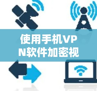 使用手机VPN软件加密视频和音乐时,以下是逐步的操作指南 使用手机VPN软件加密视频和音乐时,以下是逐步的操作指南