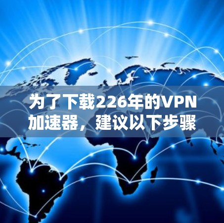 为了下载226年的VPN加速器，建议以下步骤