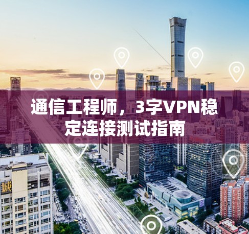 通信工程师,3字VPN稳定连接测试指南 通信工程师,3字VPN稳定连接测试指南