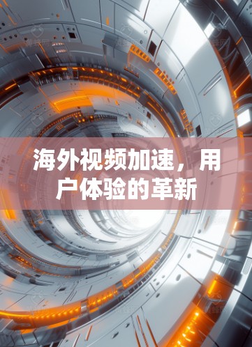 海外视频加速,用户体验的革新 海外视频加速,用户体验的革新
